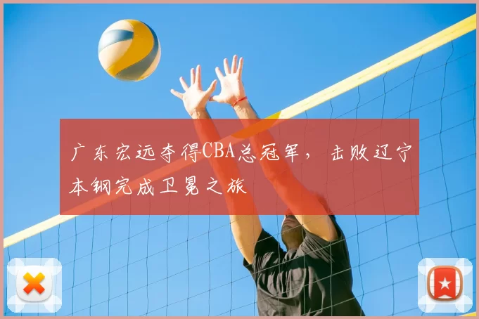 广东宏远夺得CBA总冠军，击败辽宁本钢完成卫冕之旅