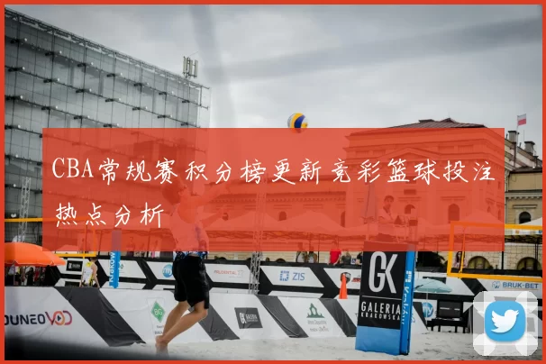 CBA常规赛积分榜更新竞彩篮球投注热点分析