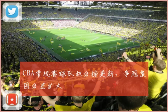 CBA常规赛球队积分榜更新，争冠集团分差扩大