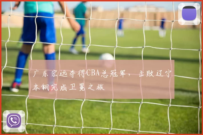 广东宏远夺得CBA总冠军，击败辽宁本钢完成卫冕之旅