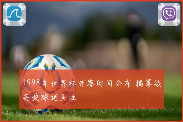 1998年世界杯开赛时间公布 揭幕战备受球迷关注