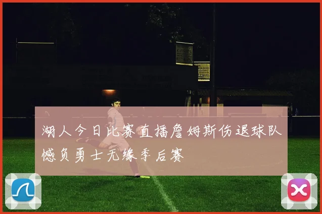 湖人今日比赛直播詹姆斯伤退球队憾负勇士无缘季后赛