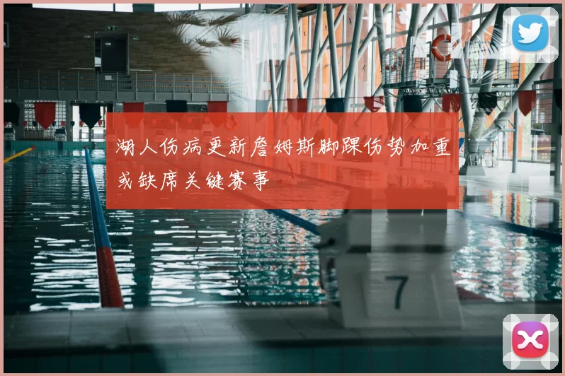 湖人伤病更新詹姆斯脚踝伤势加重或缺席关键赛事