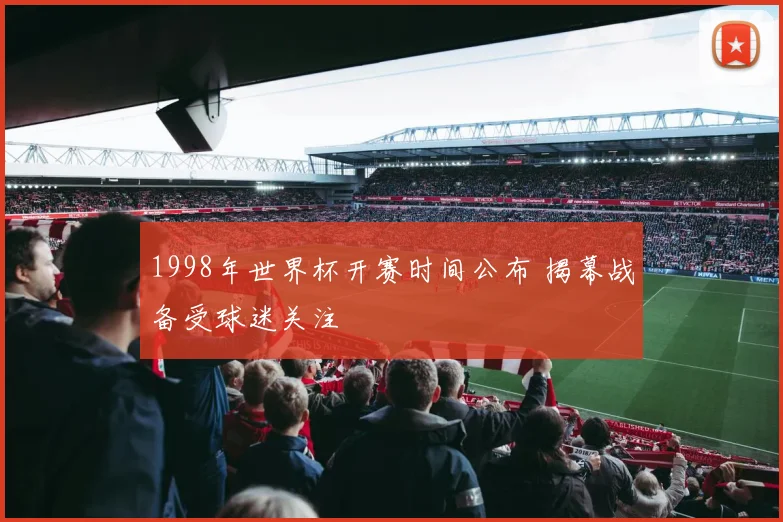 1998年世界杯开赛时间公布 揭幕战备受球迷关注