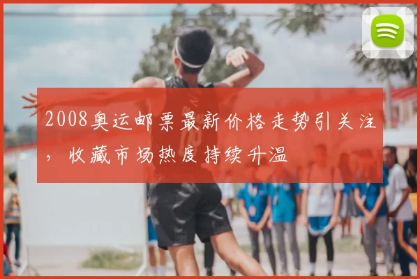 2008奥运邮票最新价格走势引关注,收藏市场热度持续升温