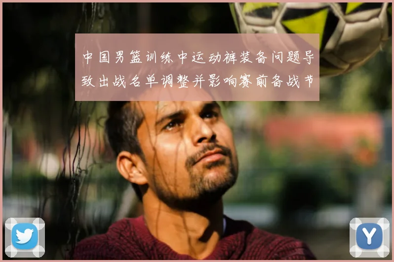 中国男篮训练中运动裤装备问题导致出战名单调整并影响赛前备战节奏