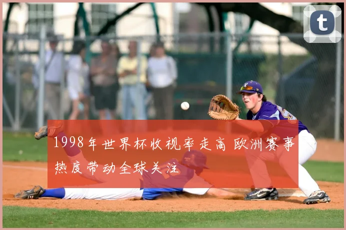 1998年世界杯收视率走高 欧洲赛事热度带动全球关注