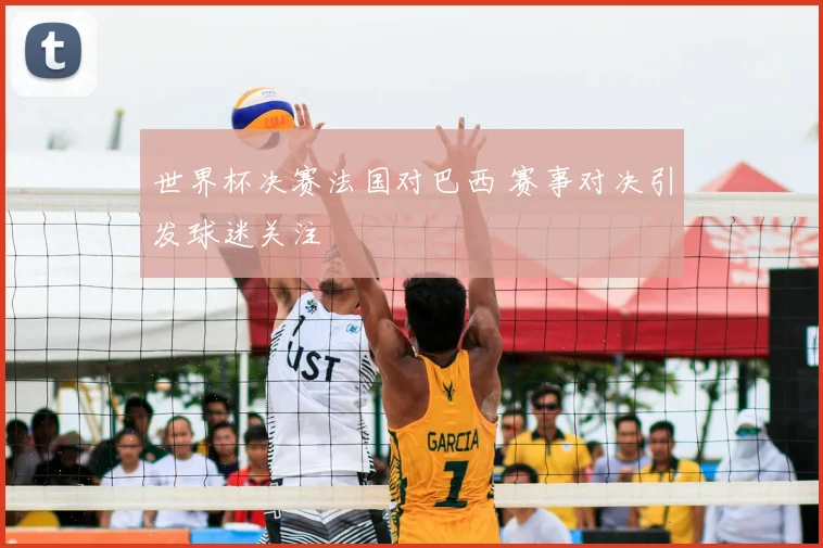 世界杯决赛法国对巴西 赛事对决引发球迷关注