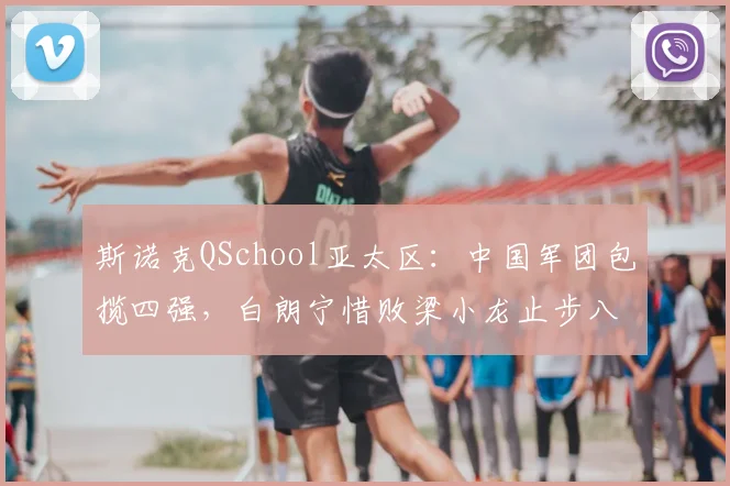 斯诺克QSchool亚太区:中国军团包揽四强,白朗宁惜败梁小龙止步八强
