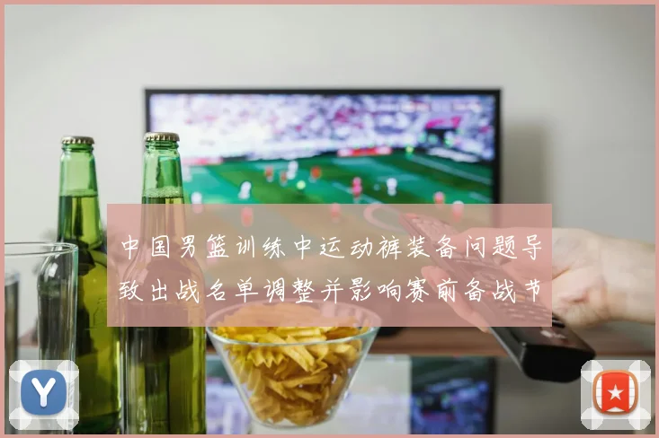 中国男篮训练中运动裤装备问题导致出战名单调整并影响赛前备战节奏