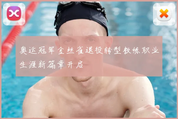 奥运冠军金丝雀退役转型教练职业生涯新篇章开启