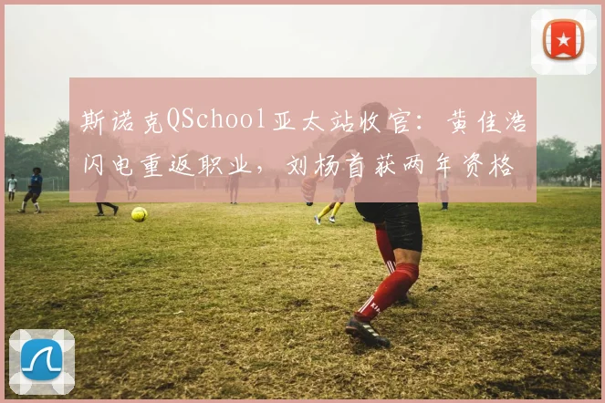 斯诺克QSchool亚太站收官:黄佳浩闪电重返职业,刘杨首获两年资格