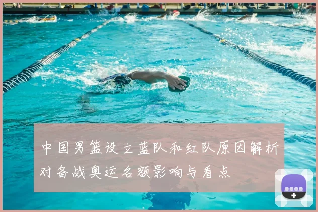 中国男篮设立蓝队和红队原因解析对备战奥运名额影响与看点