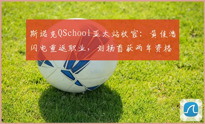 斯诺克QSchool亚太站收官:黄佳浩闪电重返职业,刘杨首获两年资格